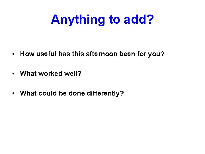 Anything to add? • How useful has this afternoon been for you? • What Anything to add? • How useful has this afternoon been for you? • What