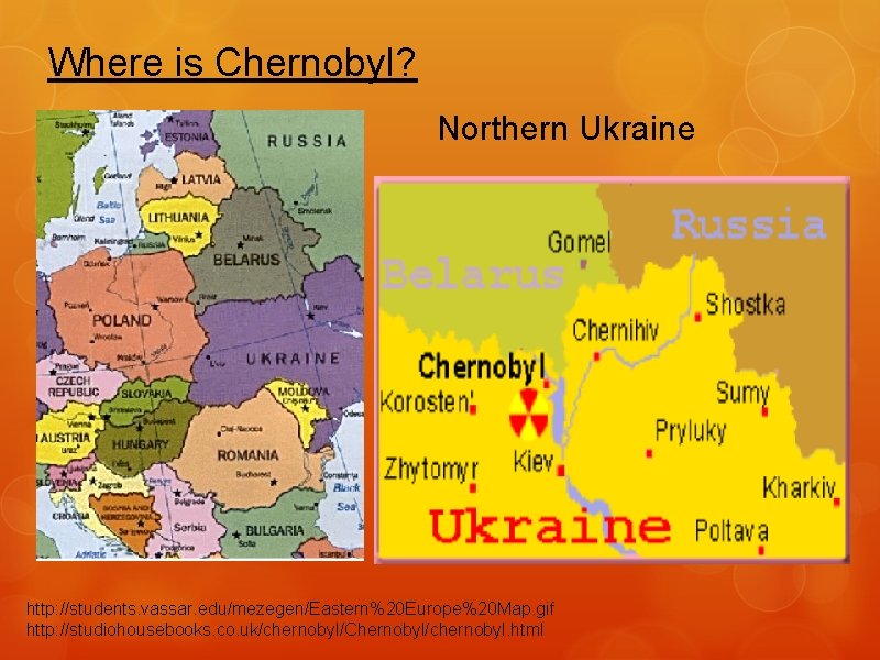 Where is Chernobyl? Northern Ukraine http: //students. vassar. edu/mezegen/Eastern%20 Europe%20 Map. gif http: //studiohousebooks.