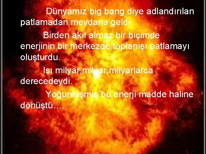  • Dünyamız big bang diye adlandırılan patlamadan meydana geldi. Birden akıl almaz bir