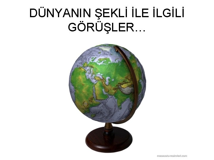 DÜNYANIN ŞEKLİ İLE İLGİLİ GÖRÜŞLER… 