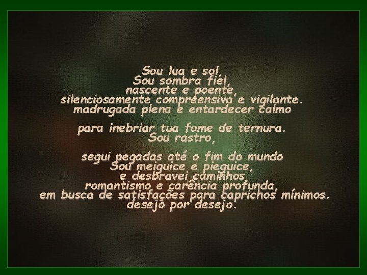 Sou lua e sol, Sou sombra fiel, nascente e poente, silenciosamente compreensiva e vigilante. Sou lua e sol, Sou sombra fiel, nascente e poente, silenciosamente compreensiva e vigilante.