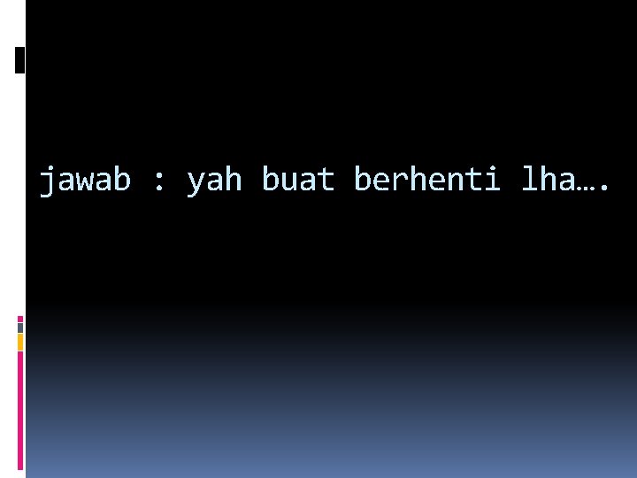 jawab : yah buat berhenti lha…. jawab : yah buat berhenti lha….