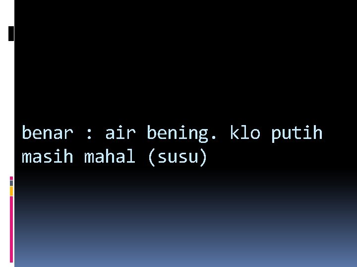 benar : air bening. klo putih masih mahal (susu) benar : air bening. klo putih masih mahal (susu)