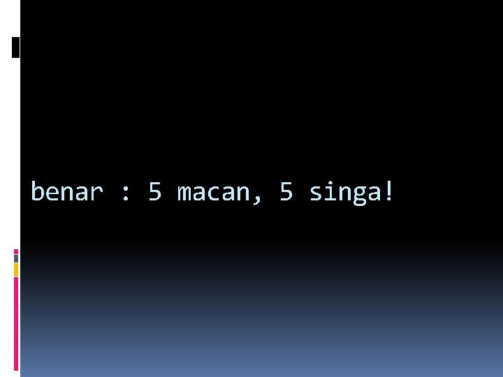 benar : 5 macan, 5 singa! benar : 5 macan, 5 singa!