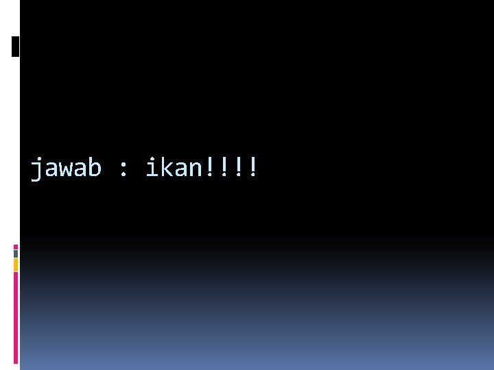 jawab : ikan!!!! jawab : ikan!!!!