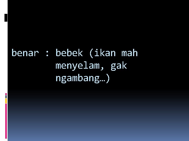 benar : bebek (ikan mah menyelam, gak ngambang…) 