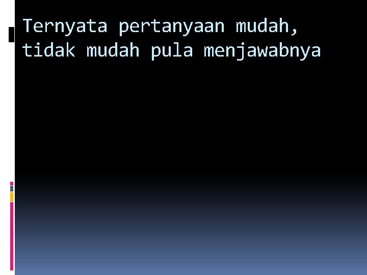 Ternyata pertanyaan mudah, tidak mudah pula menjawabnya 