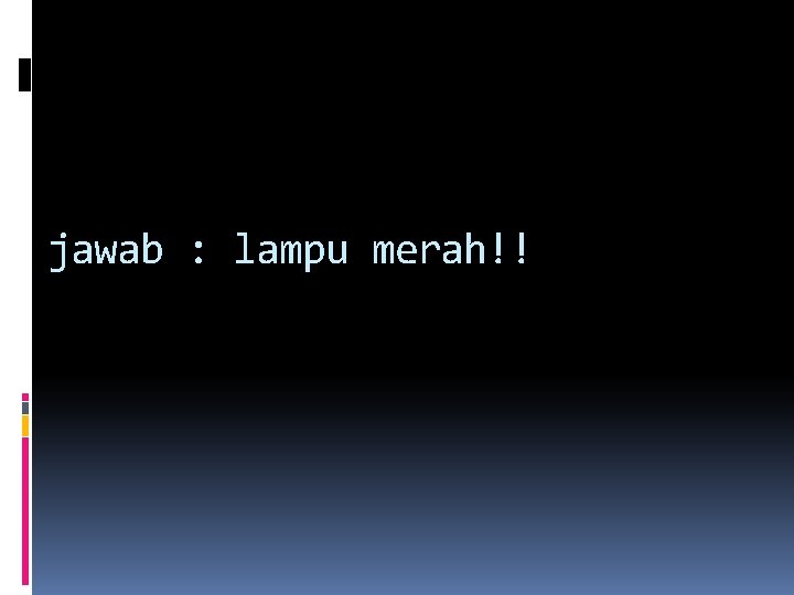 jawab : lampu merah!! jawab : lampu merah!!