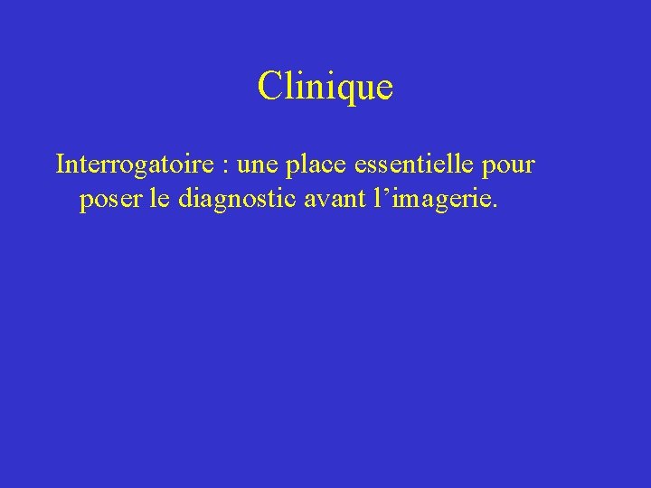 Clinique Interrogatoire : une place essentielle pour poser le diagnostic avant l’imagerie. Clinique Interrogatoire : une place essentielle pour poser le diagnostic avant l’imagerie.