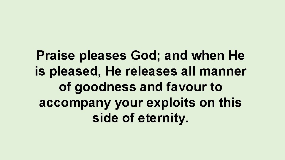 Praise pleases God; and when He is pleased, He releases all manner of goodness