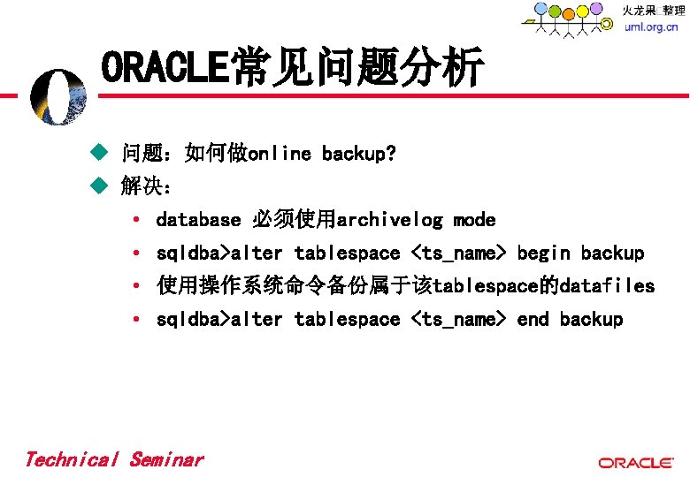 ORACLE常见问题分析 u 问题:如何做online backup? u 解决: • database 必须使用archivelog mode • sqldba>alter tablespace <ts_name> ORACLE常见问题分析 u 问题:如何做online backup? u 解决: • database 必须使用archivelog mode • sqldba>alter tablespace <ts_name>