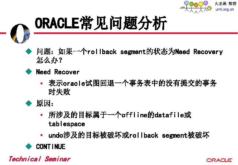 ORACLE常见问题分析 u 问题:如果一个rollback segment的状态为Need Recovery 怎么办? u Need Recover • 表示oracle试图回退一个事务表中的没有提交的事务 时失败 u 原因: ORACLE常见问题分析 u 问题:如果一个rollback segment的状态为Need Recovery 怎么办? u Need Recover • 表示oracle试图回退一个事务表中的没有提交的事务 时失败 u 原因: