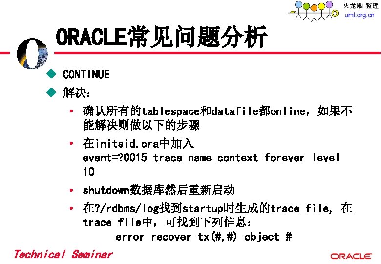 ORACLE常见问题分析 u CONTINUE u 解决: • 确认所有的tablespace和datafile都online,如果不 能解决则做以下的步骤 • 在initsid. ora中加入 event=? 0015 trace ORACLE常见问题分析 u CONTINUE u 解决: • 确认所有的tablespace和datafile都online,如果不 能解决则做以下的步骤 • 在initsid. ora中加入 event=? 0015 trace