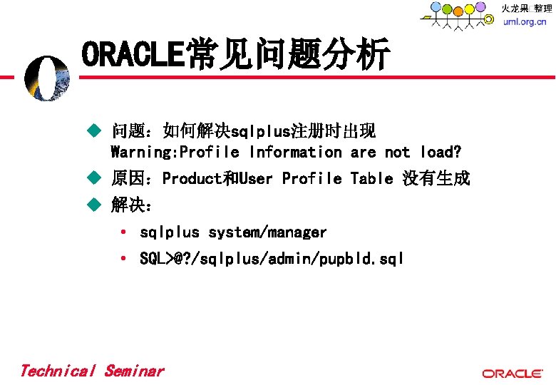 ORACLE常见问题分析 u 问题:如何解决sqlplus注册时出现 Warning: Profile Information are not load? u 原因:Product和User Profile Table 没有生成 ORACLE常见问题分析 u 问题:如何解决sqlplus注册时出现 Warning: Profile Information are not load? u 原因:Product和User Profile Table 没有生成