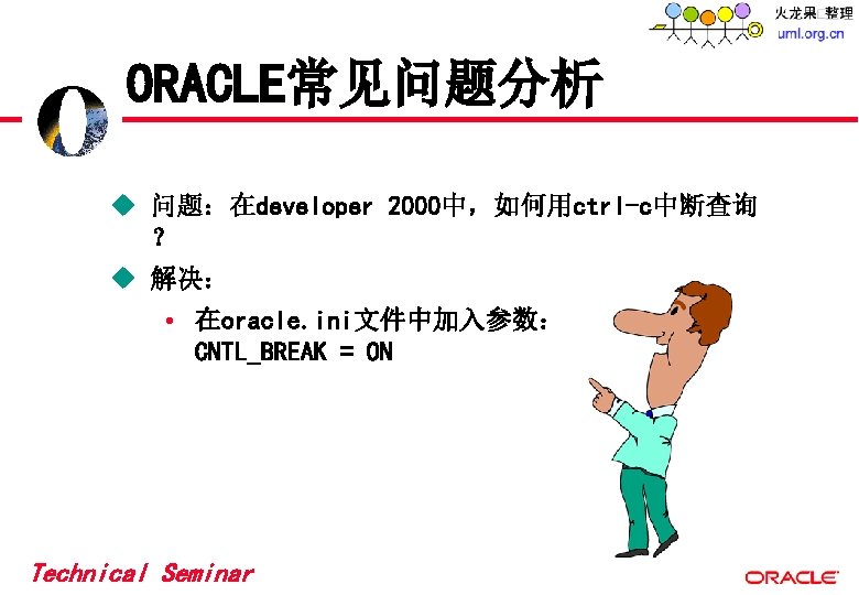 ORACLE常见问题分析 u 问题:在developer 2000中,如何用ctrl-c中断查询 ? u 解决: • 在oracle. ini文件中加入参数: CNTL_BREAK = ON Technical ORACLE常见问题分析 u 问题:在developer 2000中,如何用ctrl-c中断查询 ? u 解决: • 在oracle. ini文件中加入参数: CNTL_BREAK = ON Technical