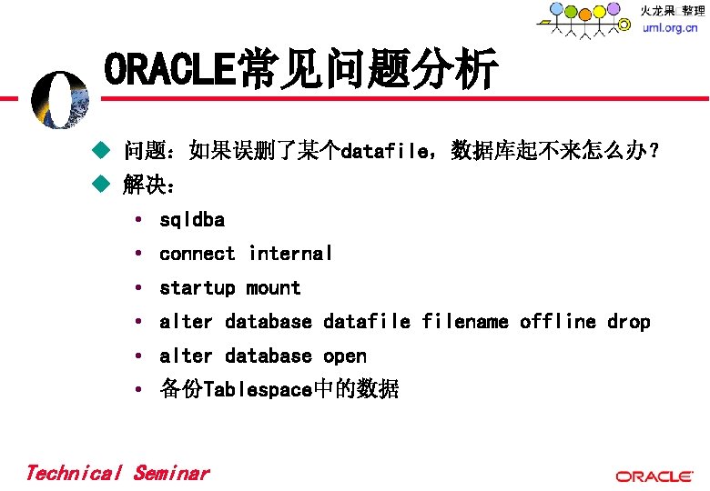 ORACLE常见问题分析 u 问题:如果误删了某个datafile,数据库起不来怎么办? u 解决: • sqldba • connect internal • startup mount • ORACLE常见问题分析 u 问题:如果误删了某个datafile,数据库起不来怎么办? u 解决: • sqldba • connect internal • startup mount •