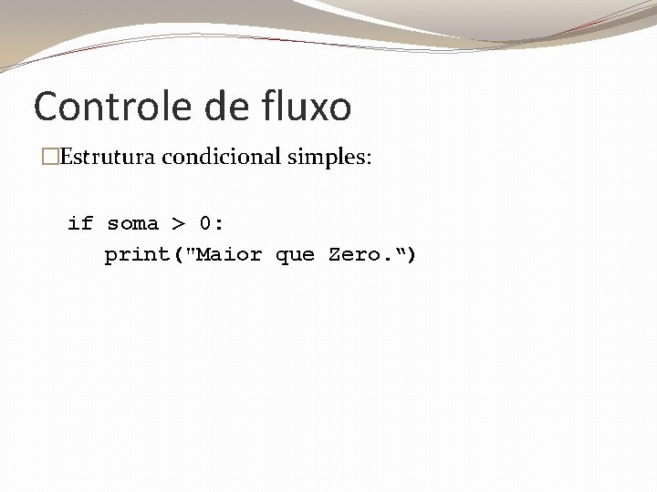 Controle de fluxo �Estrutura condicional simples: if soma > 0: print("Maior que Zero. “)