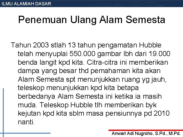 ILMU ALAMIAH DASAR Penemuan Ulang Alam Semesta Tahun 2003 stlah 13 tahun pengamatan Hubble ILMU ALAMIAH DASAR Penemuan Ulang Alam Semesta Tahun 2003 stlah 13 tahun pengamatan Hubble