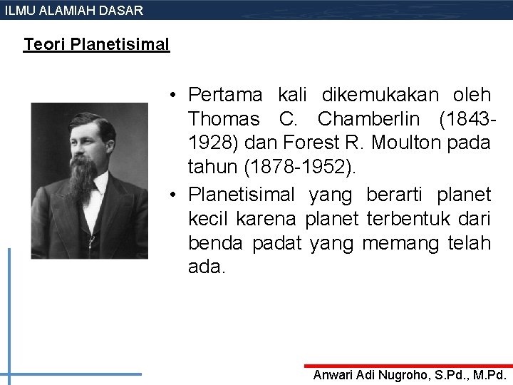 ILMU ALAMIAH DASAR Teori Planetisimal • Pertama kali dikemukakan oleh Thomas C. Chamberlin (18431928) ILMU ALAMIAH DASAR Teori Planetisimal • Pertama kali dikemukakan oleh Thomas C. Chamberlin (18431928)