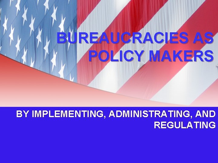 BUREAUCRACIES AS POLICY MAKERS BY IMPLEMENTING, ADMINISTRATING, AND REGULATING 