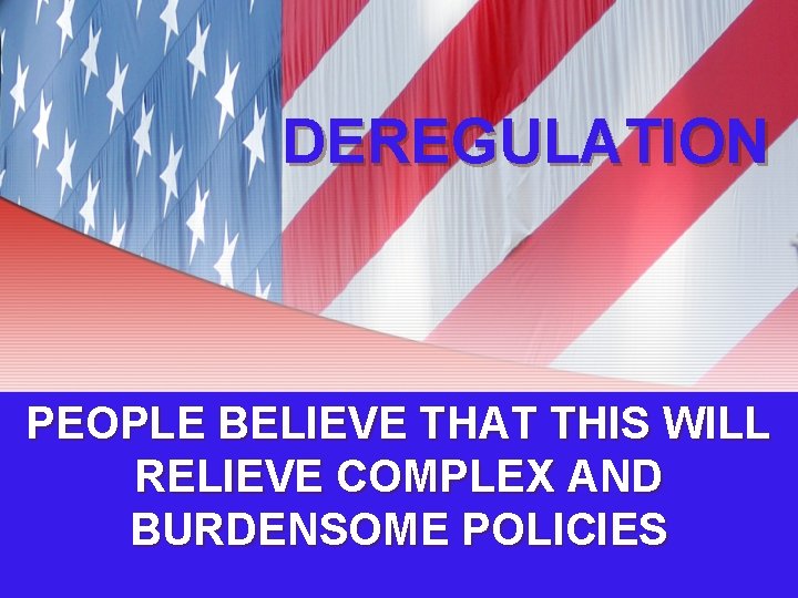 DEREGULATION PEOPLE BELIEVE THAT THIS WILL RELIEVE COMPLEX AND BURDENSOME POLICIES 