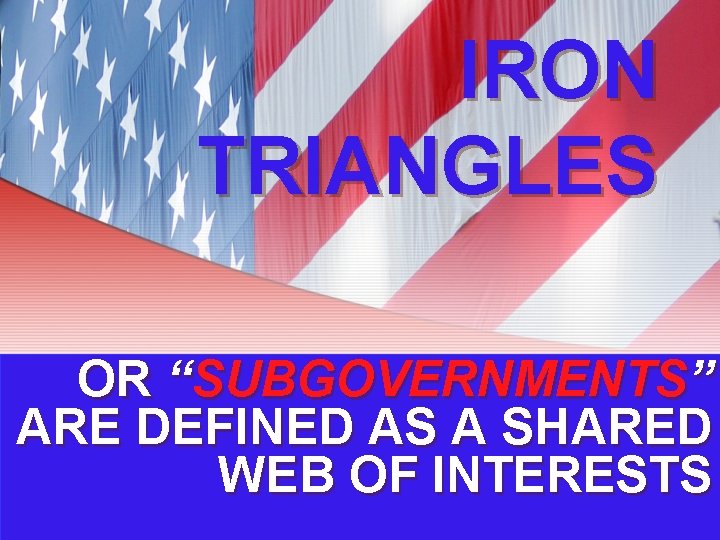 IRON TRIANGLES OR “SUBGOVERNMENTS” ARE DEFINED AS A SHARED WEB OF INTERESTS 