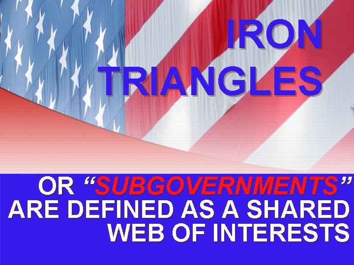IRON TRIANGLES OR “SUBGOVERNMENTS” ARE DEFINED AS A SHARED WEB OF INTERESTS IRON TRIANGLES OR “SUBGOVERNMENTS” ARE DEFINED AS A SHARED WEB OF INTERESTS