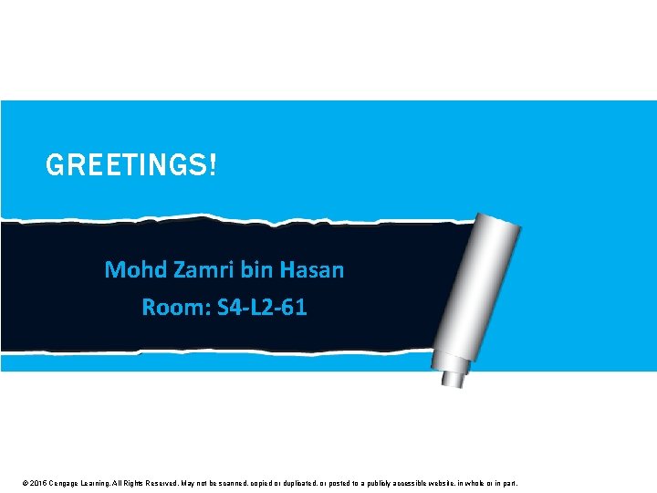 GREETINGS! Mohd Zamri bin Hasan Room: S 4 -L 2 -61 © 2015 Cengage