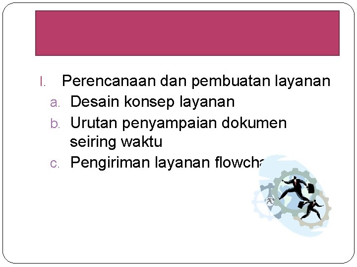 I. Perencanaan dan pembuatan layanan a. Desain konsep layanan b. Urutan penyampaian dokumen seiring I. Perencanaan dan pembuatan layanan a. Desain konsep layanan b. Urutan penyampaian dokumen seiring