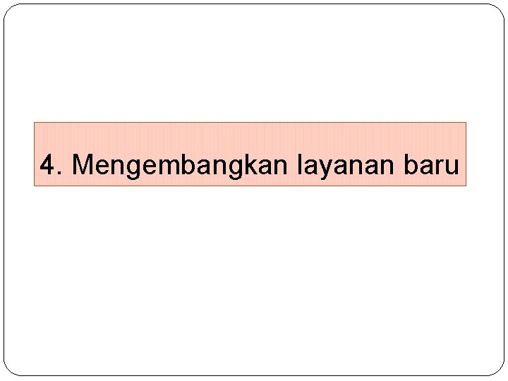 4. Mengembangkan layanan baru 4. Mengembangkan layanan baru
