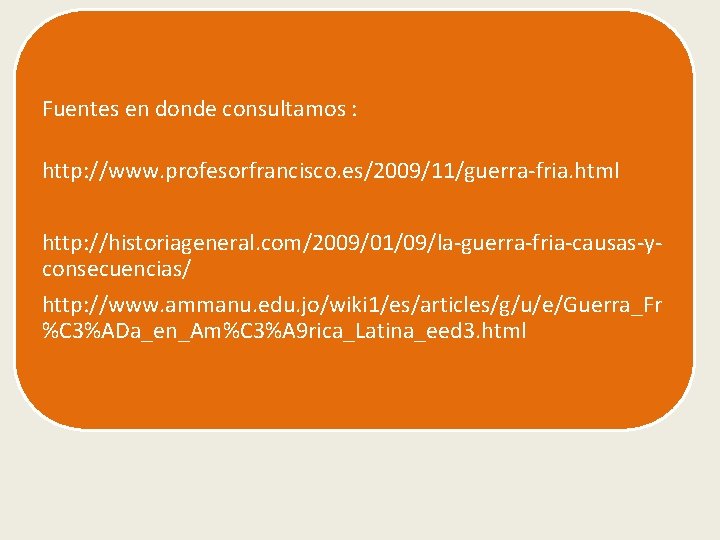Fuentes en donde consultamos : http: //www. profesorfrancisco. es/2009/11/guerra-fria. html http: //historiageneral. com/2009/01/09/la-guerra-fria-causas-yconsecuencias/ http: Fuentes en donde consultamos : http: //www. profesorfrancisco. es/2009/11/guerra-fria. html http: //historiageneral. com/2009/01/09/la-guerra-fria-causas-yconsecuencias/ http: