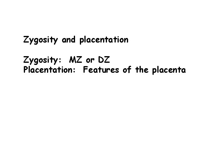 Zygosity and placentation Zygosity: MZ or DZ Placentation: Features of the placenta 