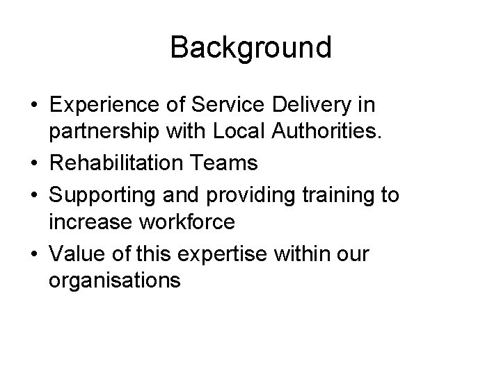 Background • Experience of Service Delivery in partnership with Local Authorities. • Rehabilitation Teams