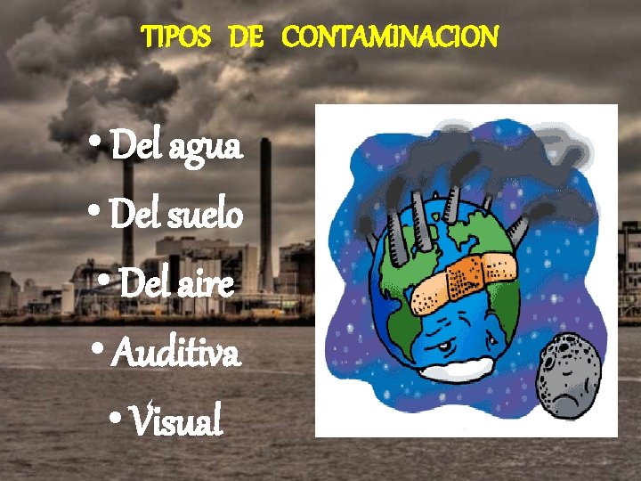 TIPOS DE CONTAMINACION • Del agua • Del suelo • Del aire • Auditiva