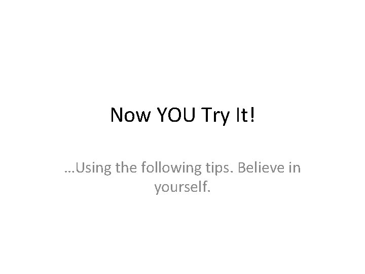 Now YOU Try It! …Using the following tips. Believe in yourself. 