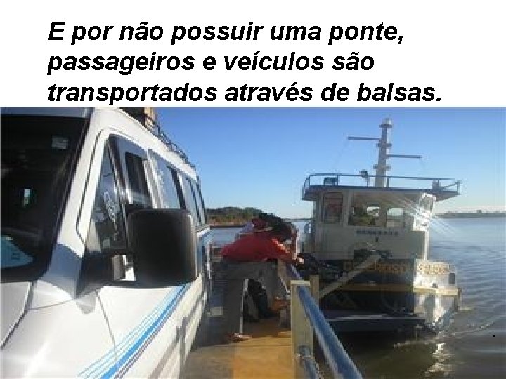 E por não possuir uma ponte, passageiros e veículos são transportados através de balsas.