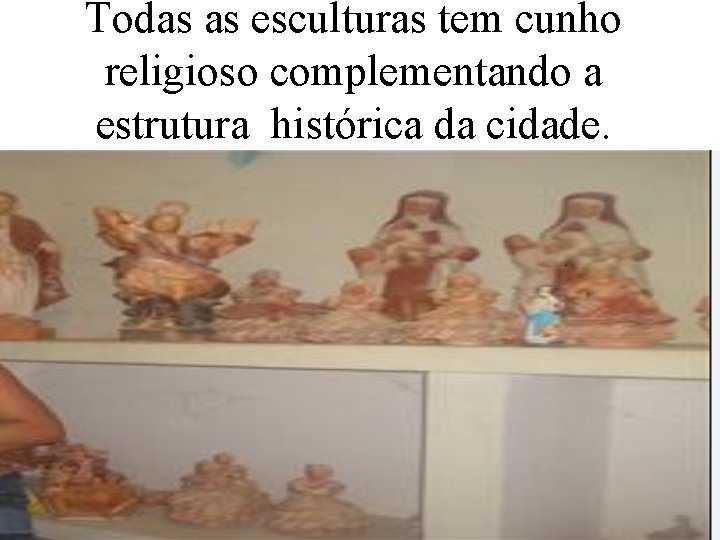 Todas as esculturas tem cunho religioso complementando a estrutura histórica da cidade. 