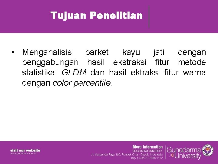 Tujuan Penelitian • Menganalisis parket kayu jati dengan penggabungan hasil ekstraksi fitur metode statistikal Tujuan Penelitian • Menganalisis parket kayu jati dengan penggabungan hasil ekstraksi fitur metode statistikal