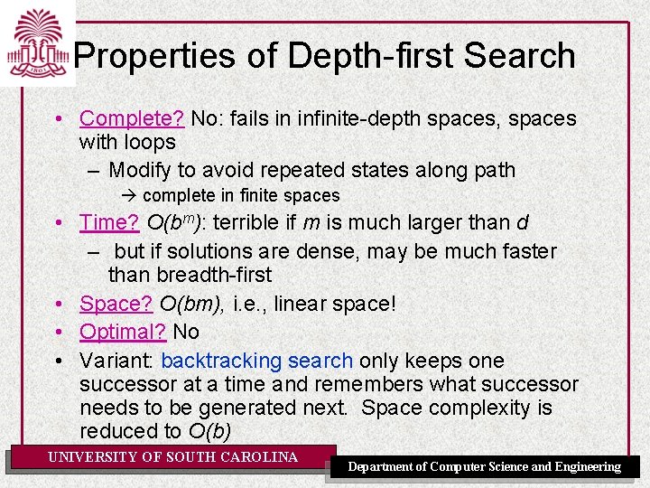 Properties of Depth-first Search • Complete? No: fails in infinite-depth spaces, spaces with loops Properties of Depth-first Search • Complete? No: fails in infinite-depth spaces, spaces with loops