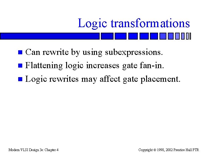 Logic transformations Can rewrite by using subexpressions. n Flattening logic increases gate fan-in. n