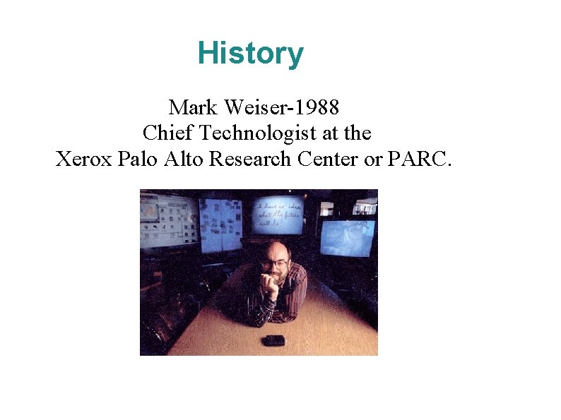 History Mark Weiser-1988 Chief Technologist at the Xerox Palo Alto Research Center or PARC.