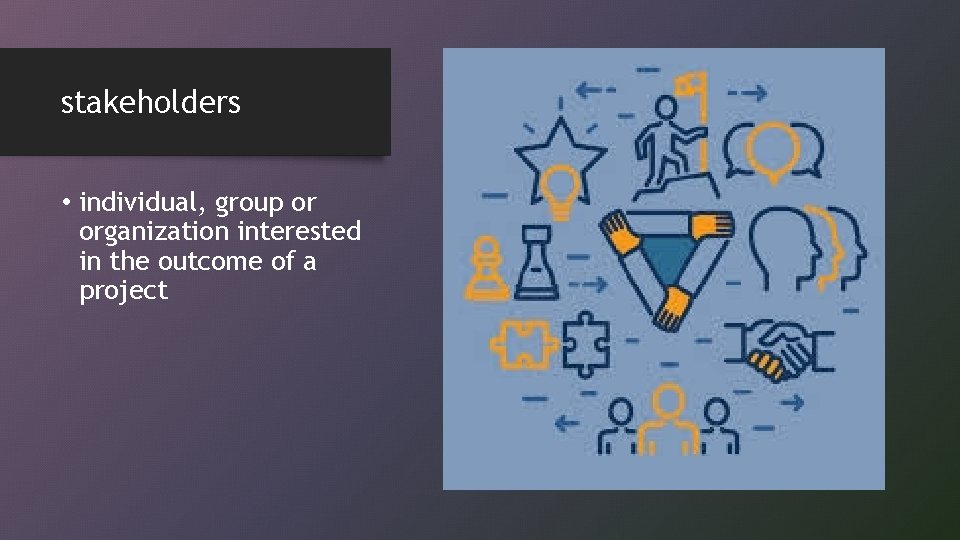 stakeholders • individual, group or organization interested in the outcome of a project 