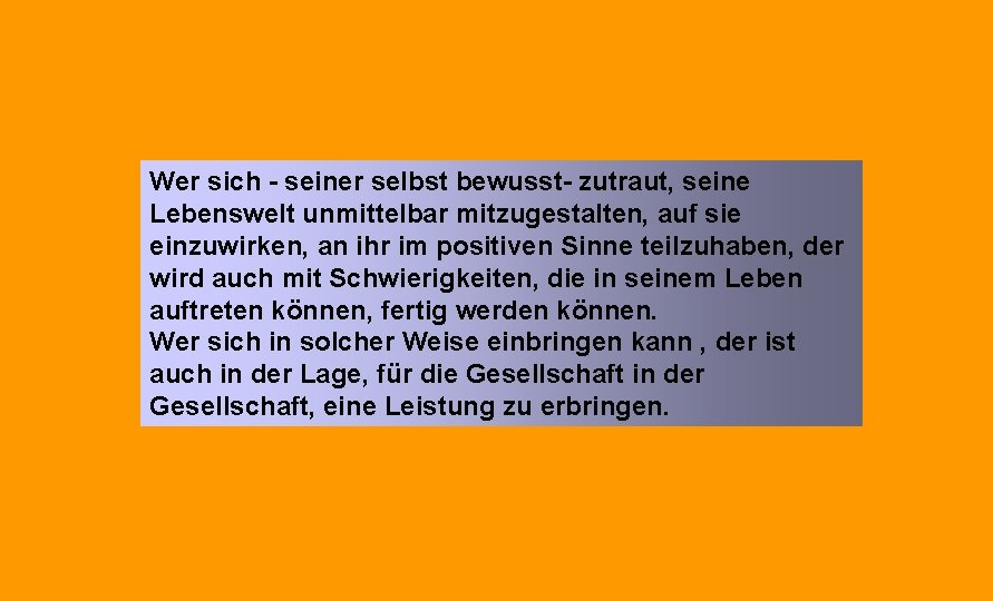 Wer sich - seiner selbst bewusst- zutraut, seine Lebenswelt unmittelbar mitzugestalten, auf sie einzuwirken, Wer sich - seiner selbst bewusst- zutraut, seine Lebenswelt unmittelbar mitzugestalten, auf sie einzuwirken,