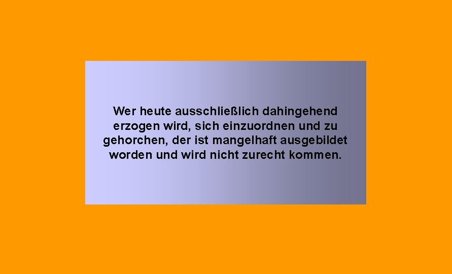 Wer heute ausschließlich dahingehend erzogen wird, sich einzuordnen und zu gehorchen, der ist mangelhaft Wer heute ausschließlich dahingehend erzogen wird, sich einzuordnen und zu gehorchen, der ist mangelhaft