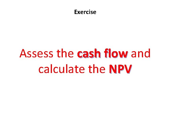 Exercise Assess the cash flow and calculate the NPV Exercise Assess the cash flow and calculate the NPV