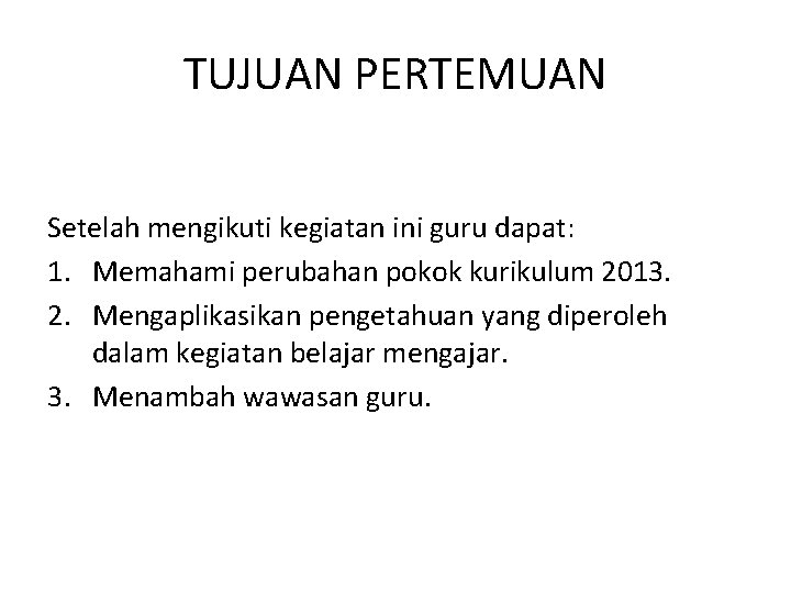 TUJUAN PERTEMUAN Setelah mengikuti kegiatan ini guru dapat: 1. Memahami perubahan pokok kurikulum 2013.