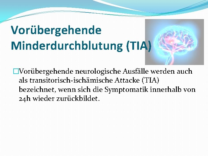 Vorübergehende Minderdurchblutung (TIA) �Vorübergehende neurologische Ausfälle werden auch als transitorisch-ischämische Attacke (TIA) bezeichnet, wenn
