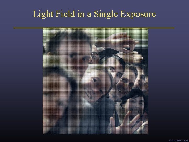 Light Field in a Single Exposure Ó 2005 Marc Levoy Light Field in a Single Exposure Ó 2005 Marc Levoy