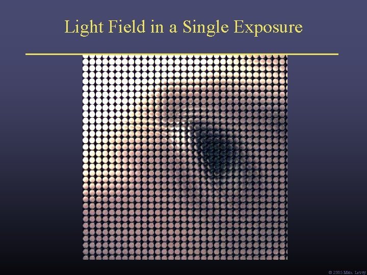 Light Field in a Single Exposure Ó 2005 Marc Levoy Light Field in a Single Exposure Ó 2005 Marc Levoy