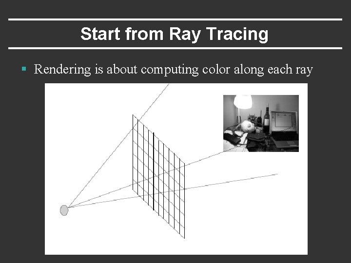 Start from Ray Tracing § Rendering is about computing color along each ray Start from Ray Tracing § Rendering is about computing color along each ray